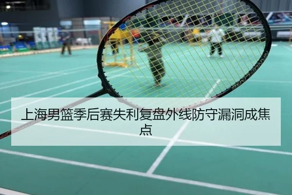 上海男篮季后赛失利复盘外线防守漏洞成焦点