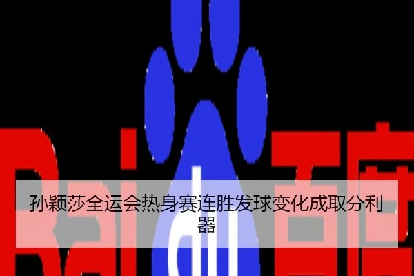 孙颖莎全运会热身赛连胜发球变化成取分利器