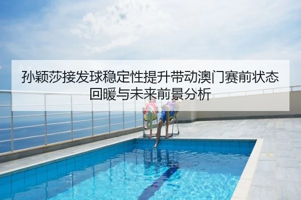 孙颖莎接发球稳定性提升带动澳门赛前状态回暖与未来前景分析