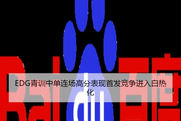 EDG青训中单连场高分表现首发竞争进入白热化
