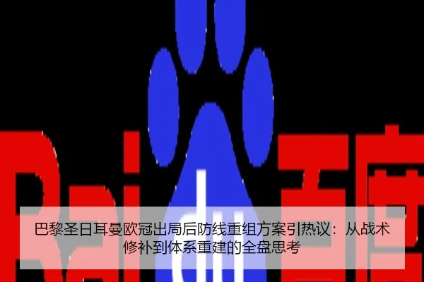 巴黎圣日耳曼欧冠出局后防线重组方案引热议：从战术修补到体系重建的全盘思考