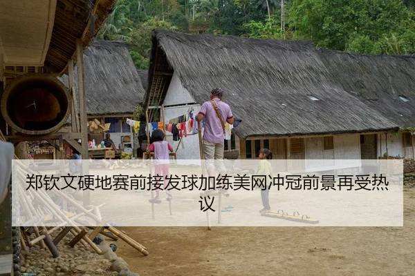 郑钦文硬地赛前接发球加练美网冲冠前景再受热议