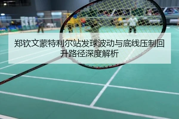 郑钦文蒙特利尔站发球波动与底线压制回升路径深度解析