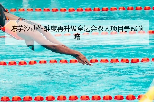 陈芋汐动作难度再升级全运会双人项目争冠前瞻